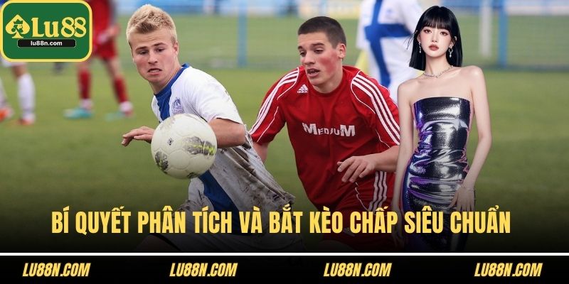 Bí quyết phân tích và bắt kèo chấp siêu chuẩn