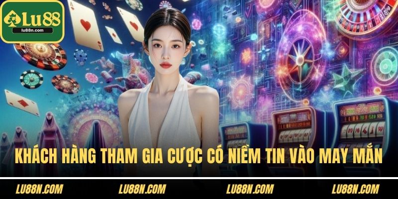 Khách hàng tham gia cược nên có niềm tin vào may mắn
