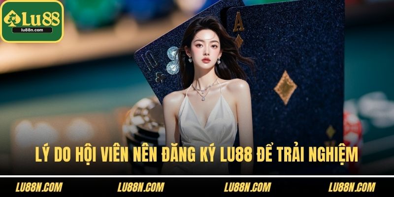 Lý do hội viên nên đăng ký LU88 để trải nghiệm
