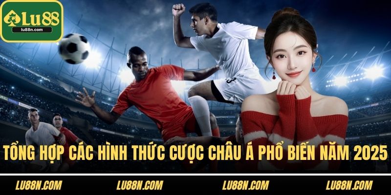 Tổng hợp các hình thức cược Châu Á phổ biến năm 2025